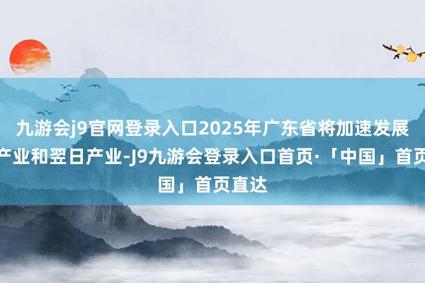 九游会j9官网登录入口2025年广东省将加速发展新兴产业和翌日产业-J9九游会登录入口首页·「中国」首页直达