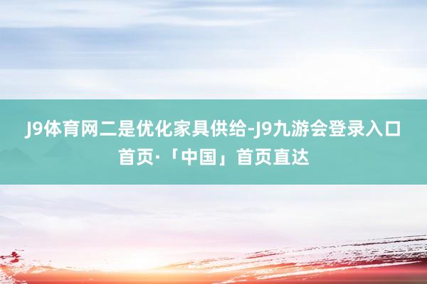 J9体育网　　二是优化家具供给-J9九游会登录入口首页·「中国」首页直达